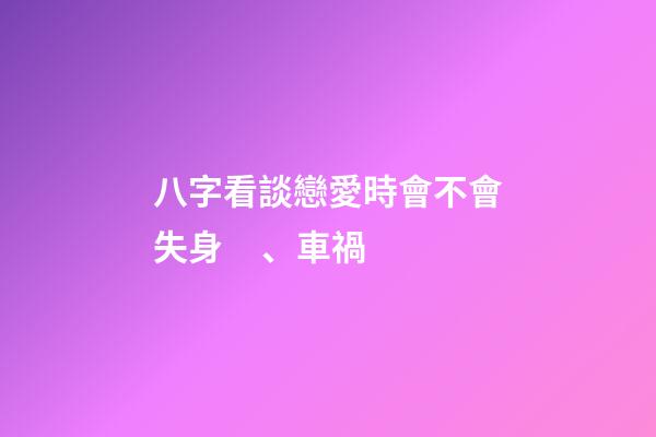 八字看談戀愛時會不會失身、車禍
